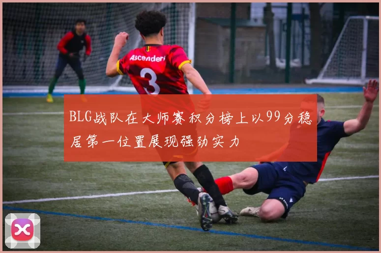 BLG战队在大师赛积分榜上以99分稳居第一位置展现强劲实力