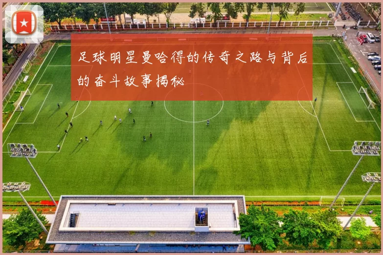 足球明星曼哈得的传奇之路与背后的奋斗故事揭秘