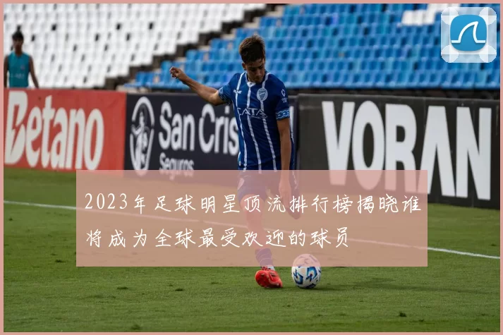 2023年足球明星顶流排行榜揭晓谁将成为全球最受欢迎的球员