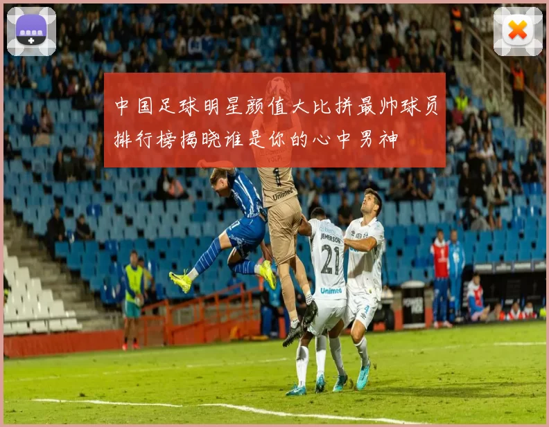中国足球明星颜值大比拼最帅球员排行榜揭晓谁是你的心中男神
