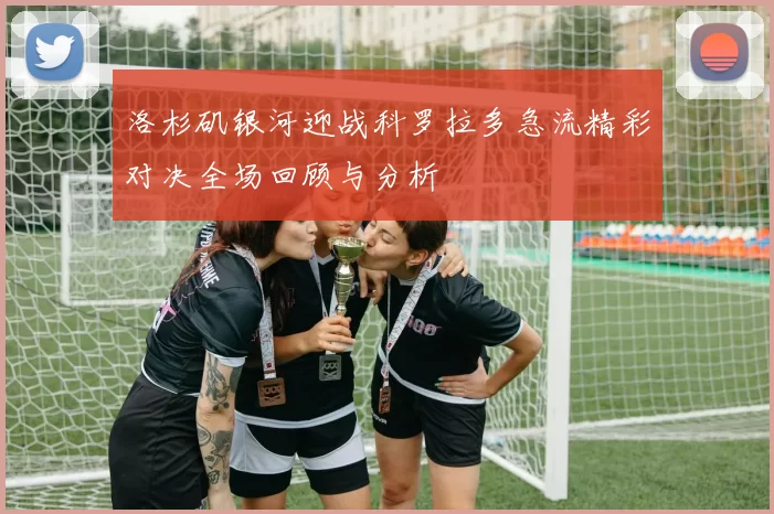 洛杉矶银河迎战科罗拉多急流精彩对决全场回顾与分析