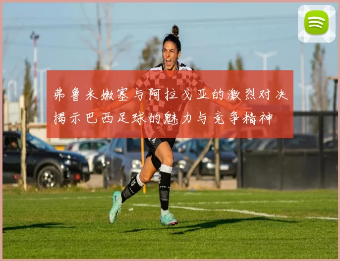 弗鲁米嫩塞与阿拉戈亚的激烈对决揭示巴西足球的魅力与竞争精神