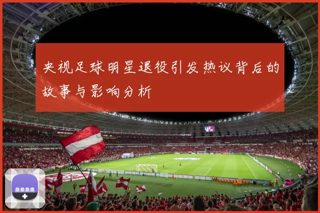 央视足球明星退役引发热议背后的故事与影响分析