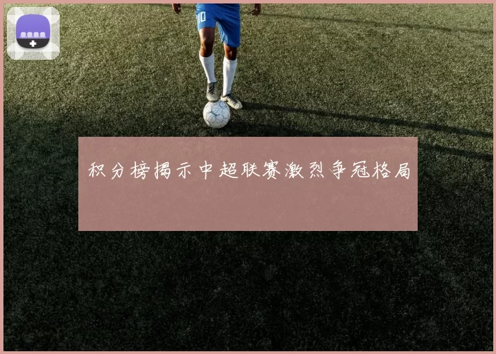 积分榜揭示中超联赛激烈争冠格局