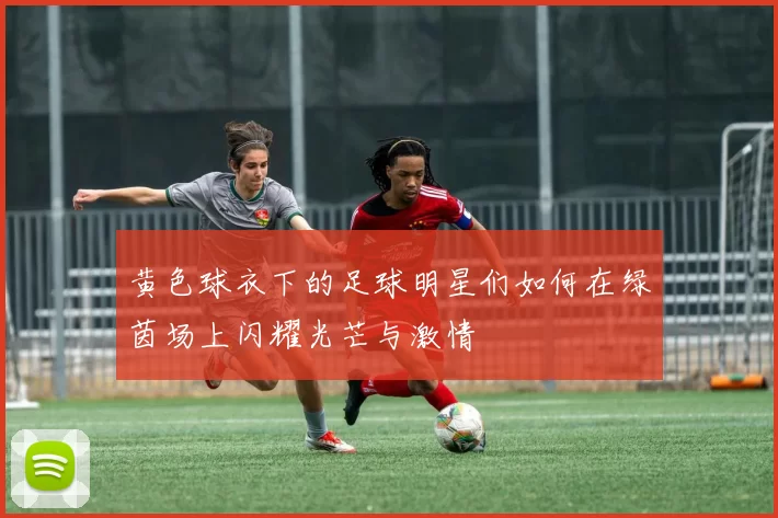 黄色球衣下的足球明星们如何在绿茵场上闪耀光芒与激情
