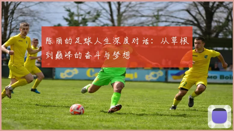 陈丽的足球人生深度对话：从草根到巅峰的奋斗与梦想
