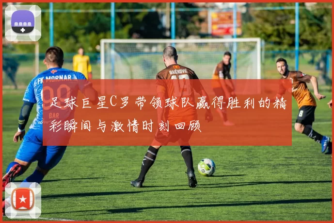 足球巨星C罗带领球队赢得胜利的精彩瞬间与激情时刻回顾