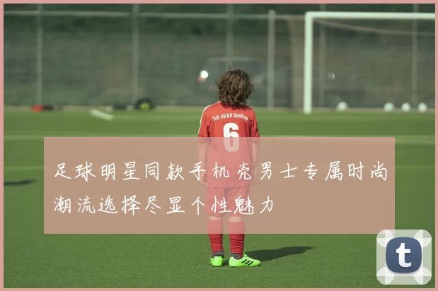 足球明星同款手机壳男士专属时尚潮流选择尽显个性魅力