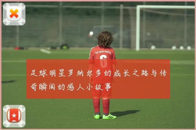 足球明星罗纳尔多的成长之路与传奇瞬间的感人小故事