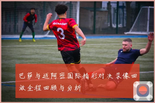 巴萨与迈阿密国际精彩对决录像回放全程回顾与分析