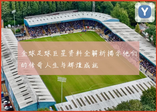 全球足球巨星资料全解析揭示他们的传奇人生与辉煌成就