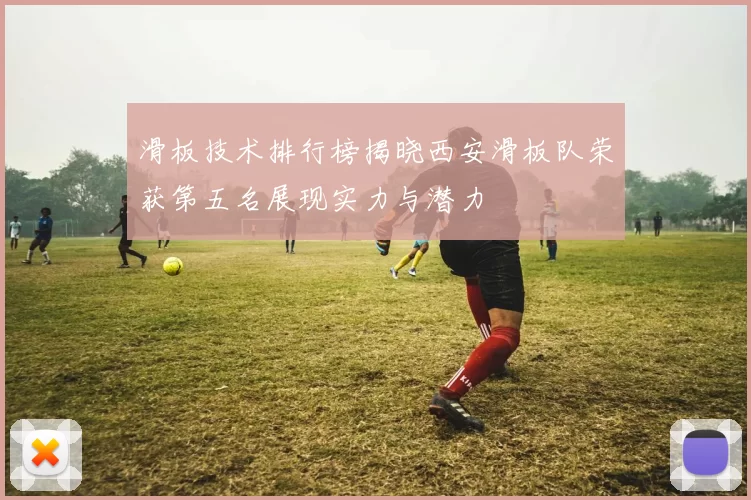 滑板技术排行榜揭晓西安滑板队荣获第五名展现实力与潜力
