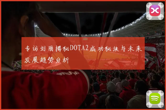 专访刘丽揭秘DOTA2成功秘诀与未来发展趋势分析