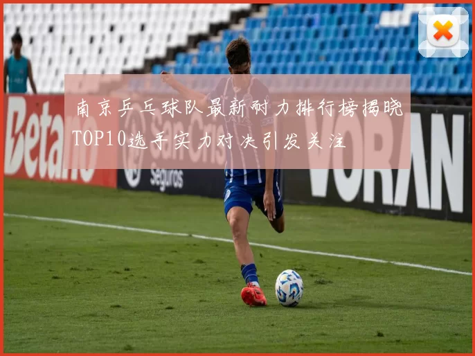 南京乒乓球队最新耐力排行榜揭晓TOP10选手实力对决引发关注