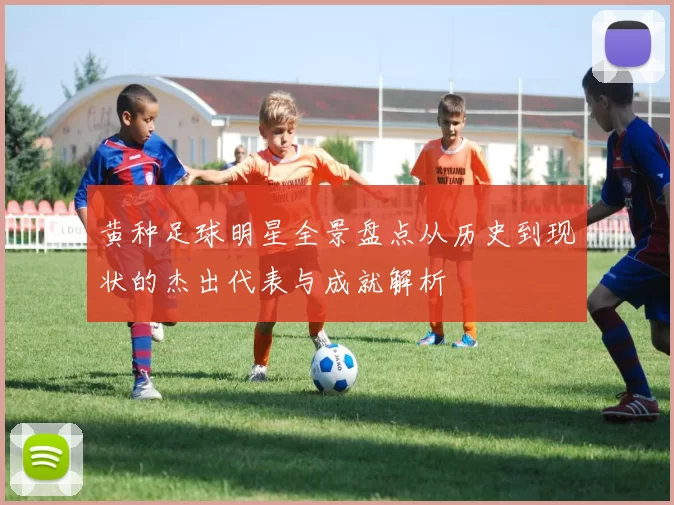黄种足球明星全景盘点从历史到现状的杰出代表与成就解析