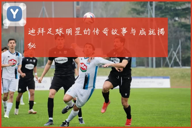 迪拜足球明星的传奇故事与成就揭秘