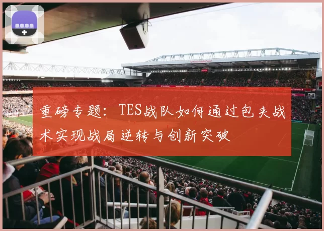 重磅专题：TES战队如何通过包夹战术实现战局逆转与创新突破