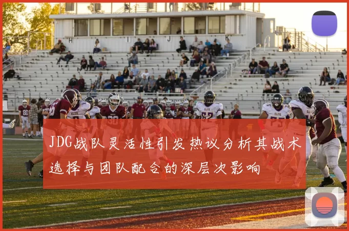 JDG战队灵活性引发热议分析其战术选择与团队配合的深层次影响