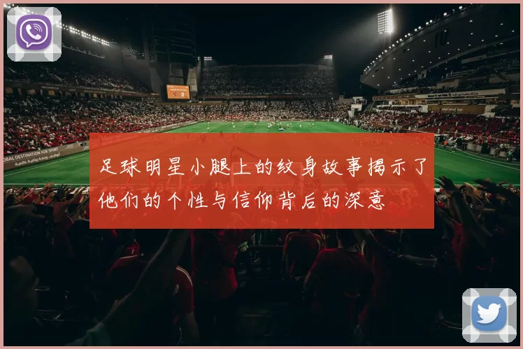 足球明星小腿上的纹身故事揭示了他们的个性与信仰背后的深意