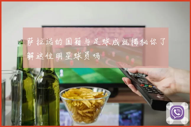 萨拉诺的国籍与足球成就揭秘你了解这位明星球员吗
