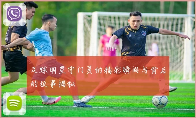 足球明星守门员的精彩瞬间与背后的故事揭秘
