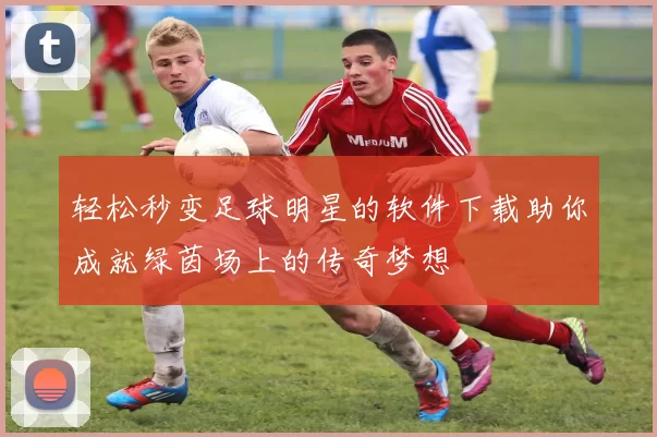 轻松秒变足球明星的软件下载助你成就绿茵场上的传奇梦想