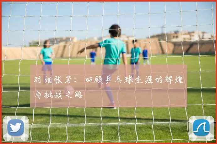 对话张芳：回顾乒乓球生涯的辉煌与挑战之路