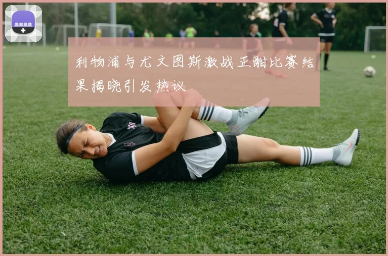 利物浦与尤文图斯激战正酣比赛结果揭晓引发热议