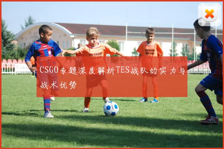CSGO专题深度解析TES战队的实力与战术优势