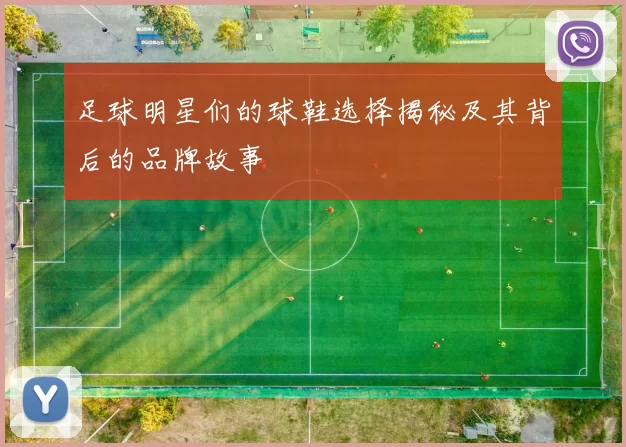 足球明星们的球鞋选择揭秘及其背后的品牌故事