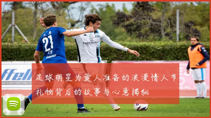 足球明星为爱人准备的浪漫情人节礼物背后的故事与心意揭秘